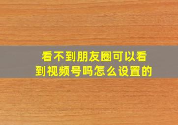 看不到朋友圈可以看到视频号吗怎么设置的