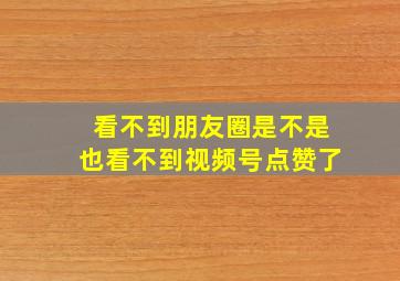 看不到朋友圈是不是也看不到视频号点赞了