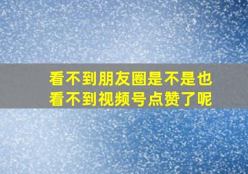 看不到朋友圈是不是也看不到视频号点赞了呢