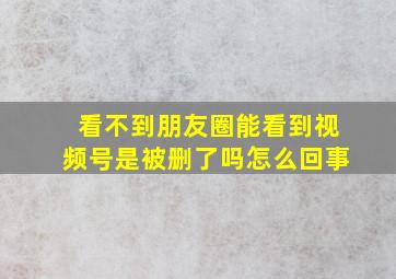 看不到朋友圈能看到视频号是被删了吗怎么回事