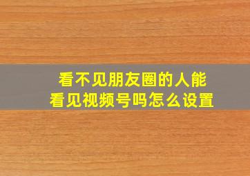 看不见朋友圈的人能看见视频号吗怎么设置