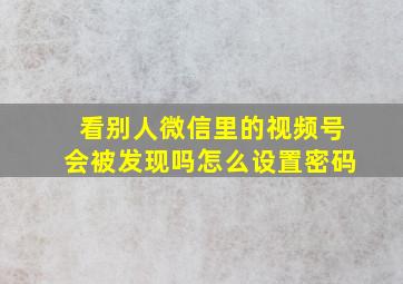 看别人微信里的视频号会被发现吗怎么设置密码