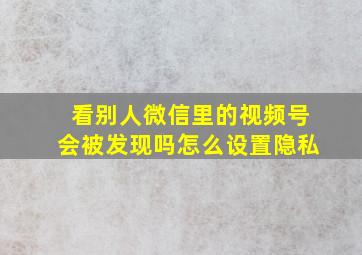 看别人微信里的视频号会被发现吗怎么设置隐私