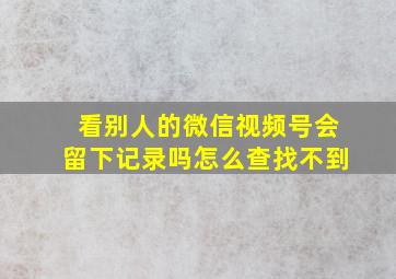 看别人的微信视频号会留下记录吗怎么查找不到