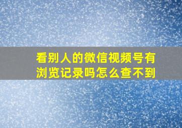 看别人的微信视频号有浏览记录吗怎么查不到