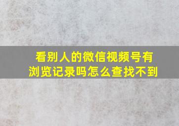 看别人的微信视频号有浏览记录吗怎么查找不到