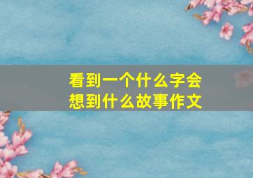 看到一个什么字会想到什么故事作文