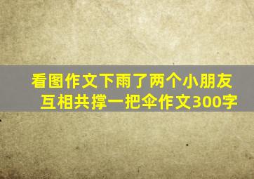 看图作文下雨了两个小朋友互相共撑一把伞作文300字