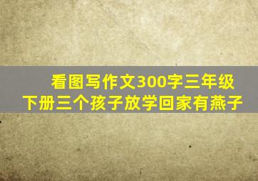 看图写作文300字三年级下册三个孩子放学回家有燕子