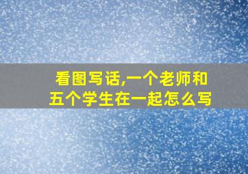 看图写话,一个老师和五个学生在一起怎么写