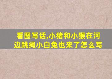 看图写话,小猪和小猴在河边跳绳小白兔也来了怎么写