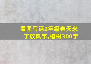 看图写话2年级春天来了放风筝,植树300字