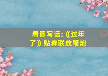 看图写话:《过年了》贴春联放鞭炮