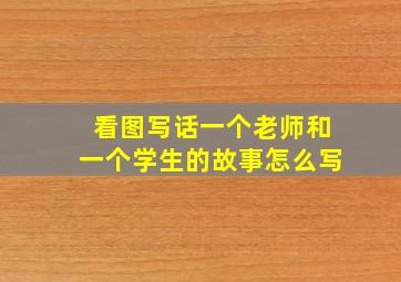 看图写话一个老师和一个学生的故事怎么写