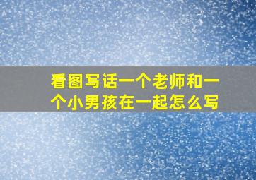 看图写话一个老师和一个小男孩在一起怎么写