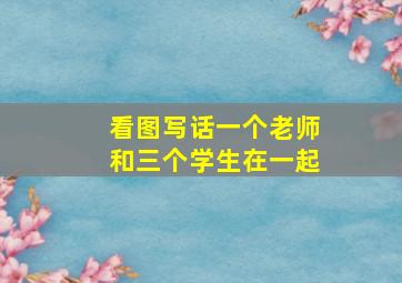 看图写话一个老师和三个学生在一起