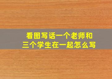 看图写话一个老师和三个学生在一起怎么写