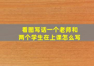 看图写话一个老师和两个学生在上课怎么写