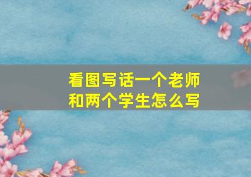 看图写话一个老师和两个学生怎么写