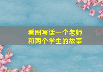 看图写话一个老师和两个学生的故事