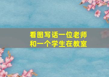 看图写话一位老师和一个学生在教室