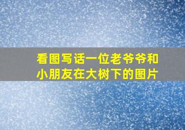 看图写话一位老爷爷和小朋友在大树下的图片