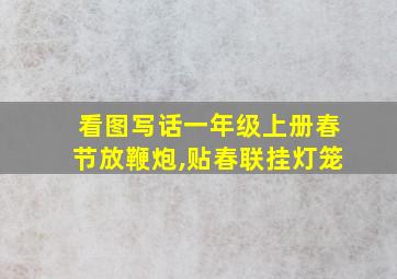 看图写话一年级上册春节放鞭炮,贴春联挂灯笼