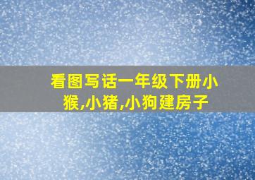 看图写话一年级下册小猴,小猪,小狗建房子