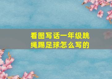 看图写话一年级跳绳踢足球怎么写的