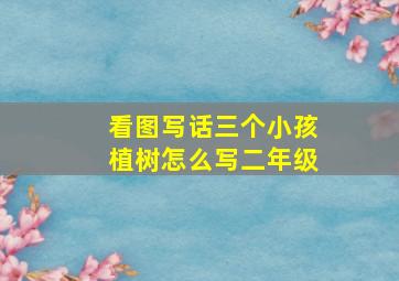 看图写话三个小孩植树怎么写二年级