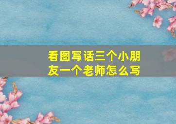 看图写话三个小朋友一个老师怎么写