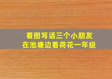 看图写话三个小朋友在池塘边看荷花一年级