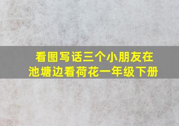 看图写话三个小朋友在池塘边看荷花一年级下册