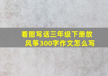 看图写话三年级下册放风筝300字作文怎么写