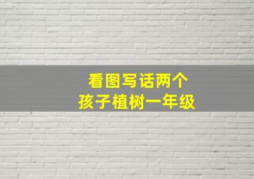 看图写话两个孩子植树一年级