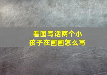 看图写话两个小孩子在画画怎么写