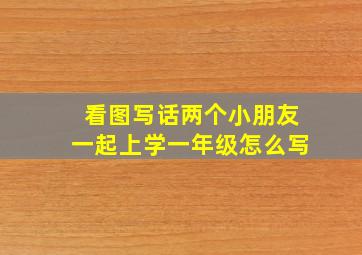 看图写话两个小朋友一起上学一年级怎么写