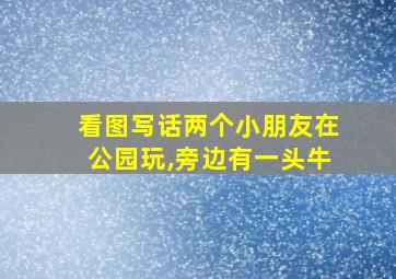 看图写话两个小朋友在公园玩,旁边有一头牛