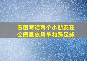 看图写话两个小朋友在公园里放风筝和踢足球