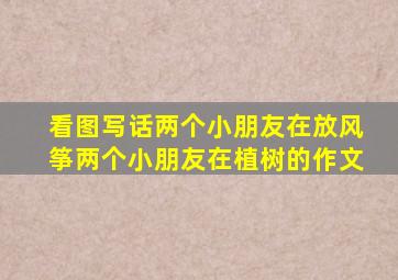 看图写话两个小朋友在放风筝两个小朋友在植树的作文