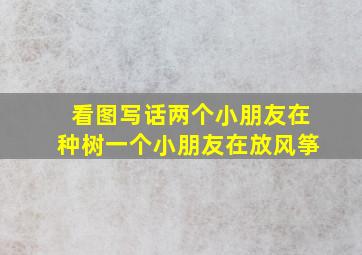 看图写话两个小朋友在种树一个小朋友在放风筝