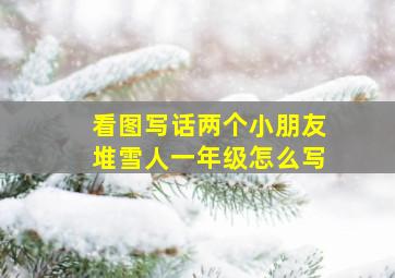 看图写话两个小朋友堆雪人一年级怎么写