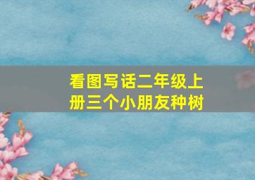 看图写话二年级上册三个小朋友种树