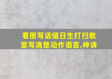 看图写话值日生打扫教室写清楚动作语言,神请