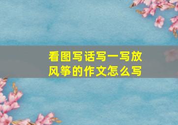 看图写话写一写放风筝的作文怎么写