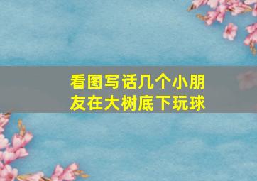 看图写话几个小朋友在大树底下玩球