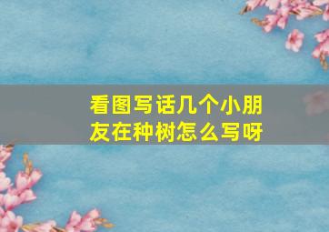 看图写话几个小朋友在种树怎么写呀