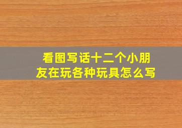 看图写话十二个小朋友在玩各种玩具怎么写