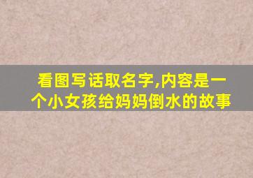 看图写话取名字,内容是一个小女孩给妈妈倒水的故事