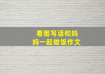 看图写话和妈妈一起做饭作文